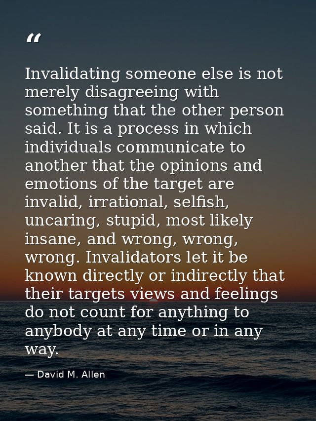 Invalidating someone else is not merely disagreeing with something that the other person said. It is a process in which  — David M. Allen