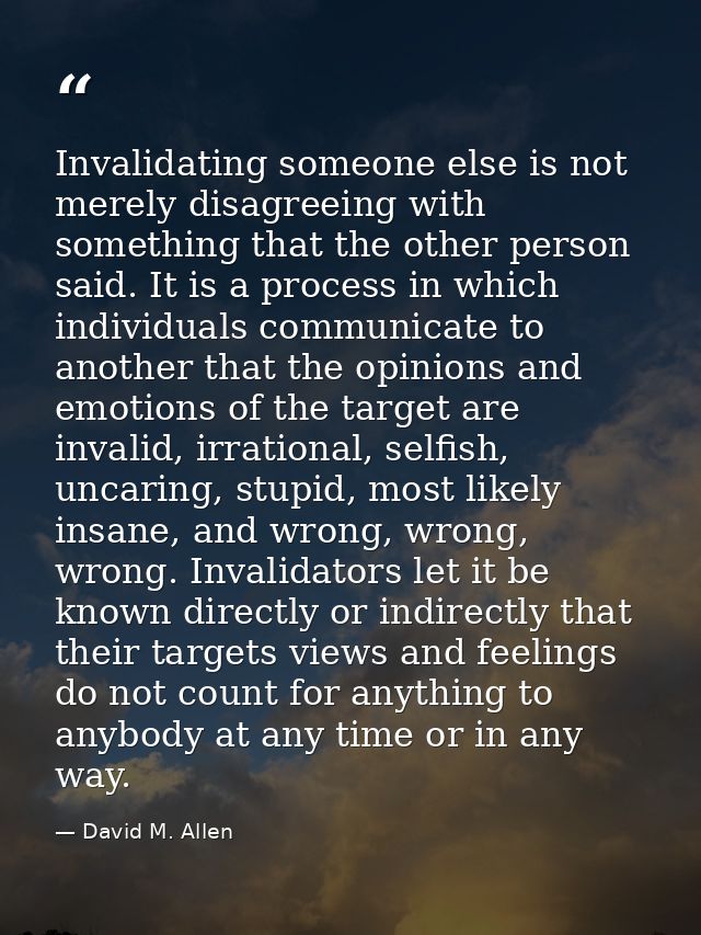Invalidating someone else is not merely disagreeing with something that the other person said. It is a process in which  — David M. Allen