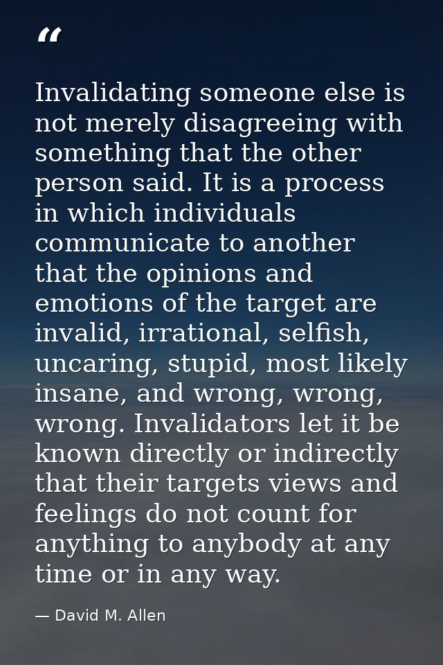Invalidating someone else is not merely disagreeing with something that the other person said. It is a process in which  — David M. Allen