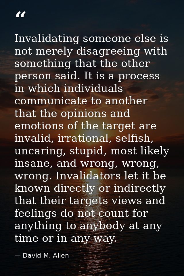 Invalidating someone else is not merely disagreeing with something that the other person said. It is a process in which  — David M. Allen