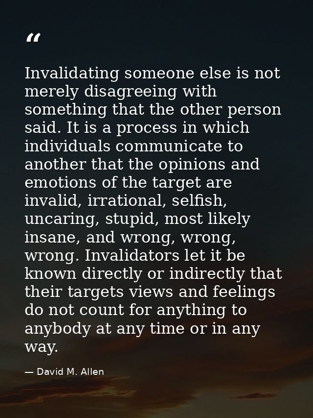 Invalidating someone else is not merely disagreeing with something that the other person said. It is a process in which  — David M. Allen