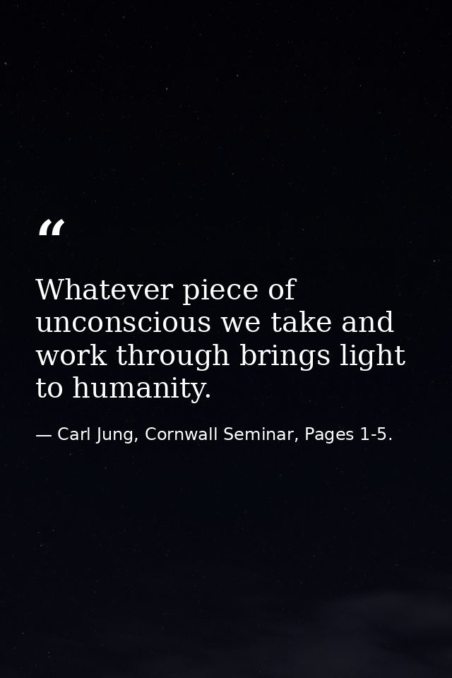 Whatever piece of unconscious we take and work through brings light to humanity. — Carl Jung, Cornwall Seminar, Pages 1-5.