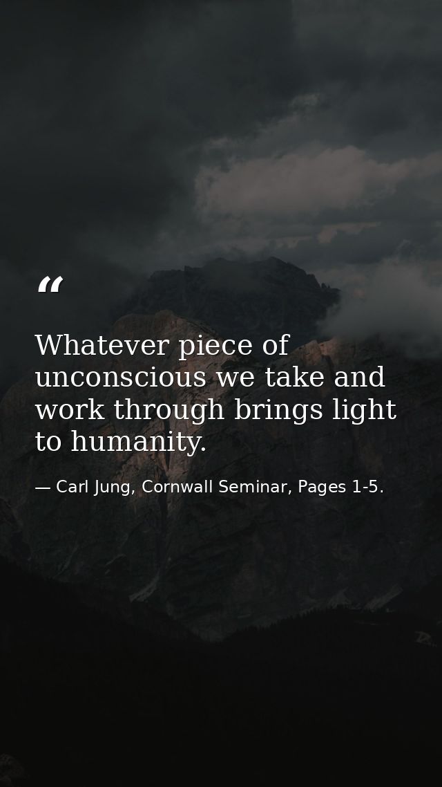 Whatever piece of unconscious we take and work through brings light to humanity. — Carl Jung, Cornwall Seminar, Pages 1-5.