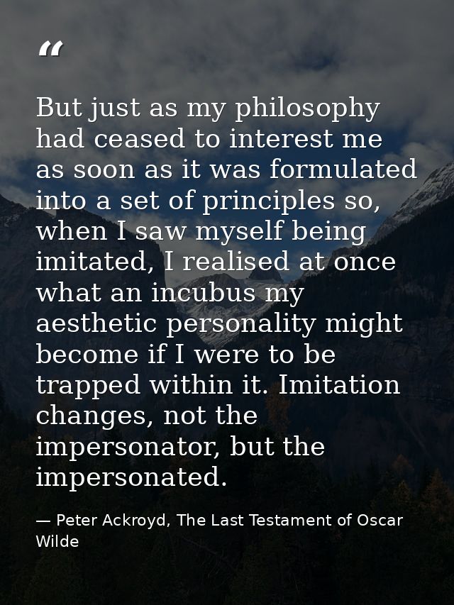 But just as my philosophy had ceased to interest me as soon as it was formulated into a set of principles so, when I saw — Peter Ackroyd, The Last Testament of Oscar Wilde
