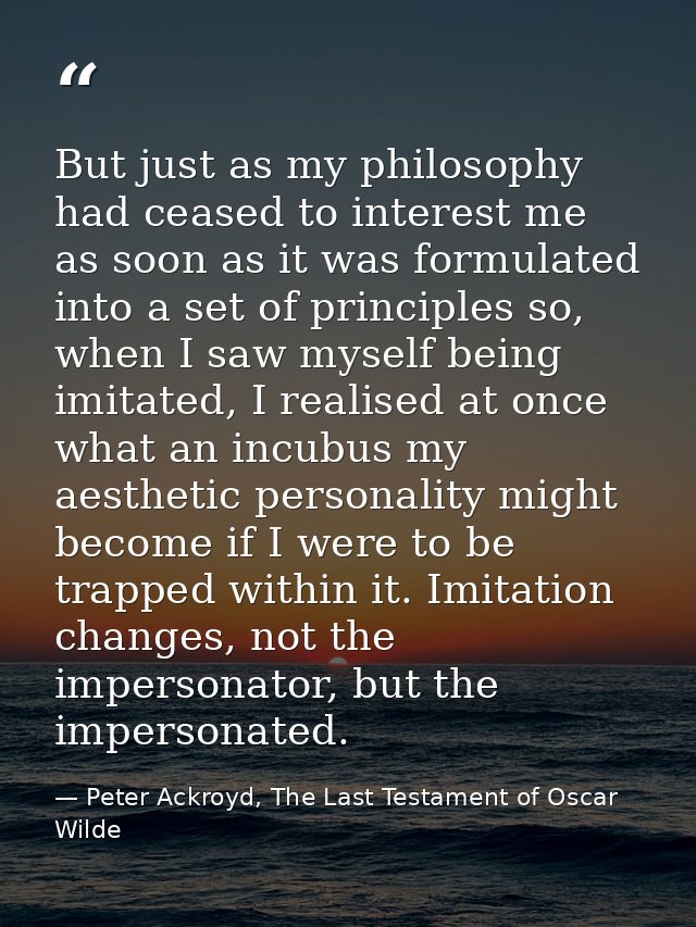 But just as my philosophy had ceased to interest me as soon as it was formulated into a set of principles so, when I saw — Peter Ackroyd, The Last Testament of Oscar Wilde