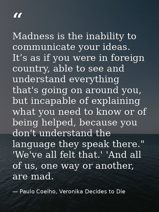 Madness is the inability to communicate your ideas. It’s as if you were in foreign country, able to see and understand e — Paulo Coelho, Veronika Decides to Die