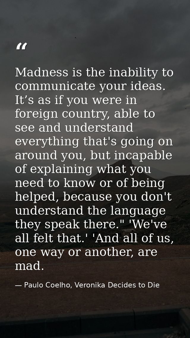 Madness is the inability to communicate your ideas. It’s as if you were in foreign country, able to see and understand e — Paulo Coelho, Veronika Decides to Die