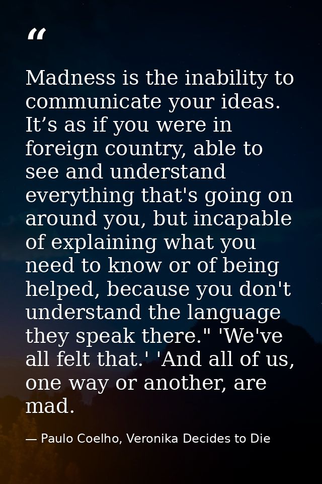 Madness is the inability to communicate your ideas. It’s as if you were in foreign country, able to see and understand e — Paulo Coelho, Veronika Decides to Die
