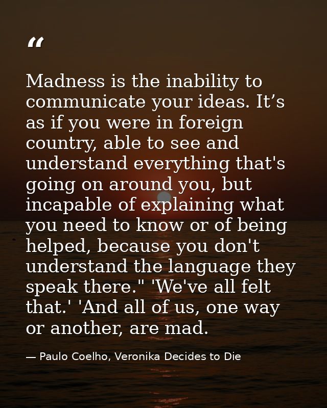 Madness is the inability to communicate your ideas. It’s as if you were in foreign country, able to see and understand e — Paulo Coelho, Veronika Decides to Die