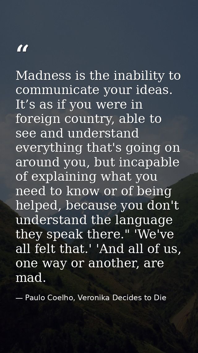 Madness is the inability to communicate your ideas. It’s as if you were in foreign country, able to see and understand e — Paulo Coelho, Veronika Decides to Die