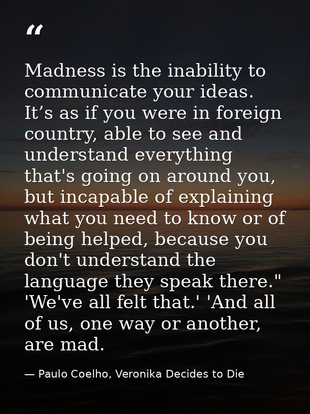 Madness is the inability to communicate your ideas. It’s as if you were in foreign country, able to see and understand e — Paulo Coelho, Veronika Decides to Die