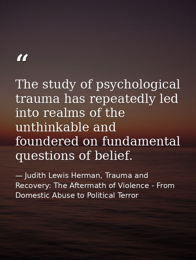 The study of psychological trauma has repeatedly led into realms of the unthinkable and foundered on fundamental questio — Judith Lewis Herman, Trauma and Recovery: The Aftermath of Violence - From Domestic Abuse to Political Terror