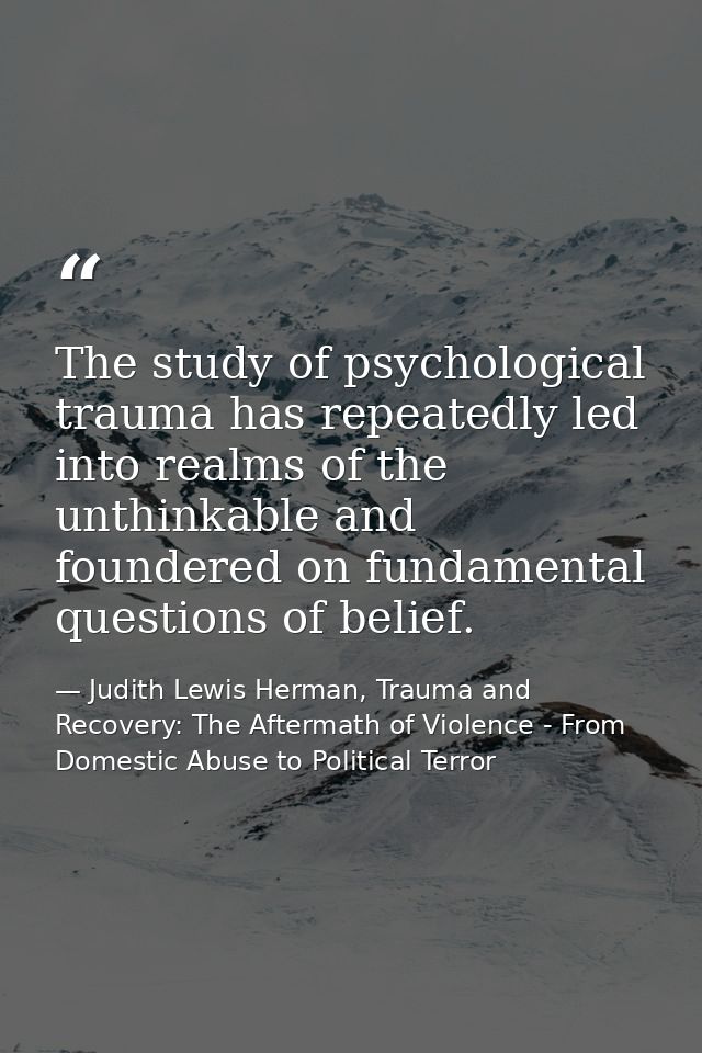 The study of psychological trauma has repeatedly led into realms of the unthinkable and foundered on fundamental questio — Judith Lewis Herman, Trauma and Recovery: The Aftermath of Violence - From Domestic Abuse to Political Terror