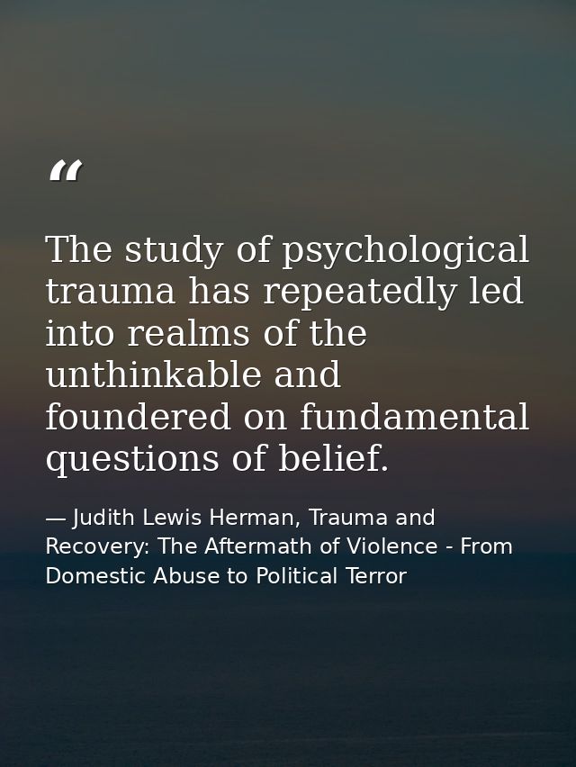 The study of psychological trauma has repeatedly led into realms of the unthinkable and foundered on fundamental questio — Judith Lewis Herman, Trauma and Recovery: The Aftermath of Violence - From Domestic Abuse to Political Terror