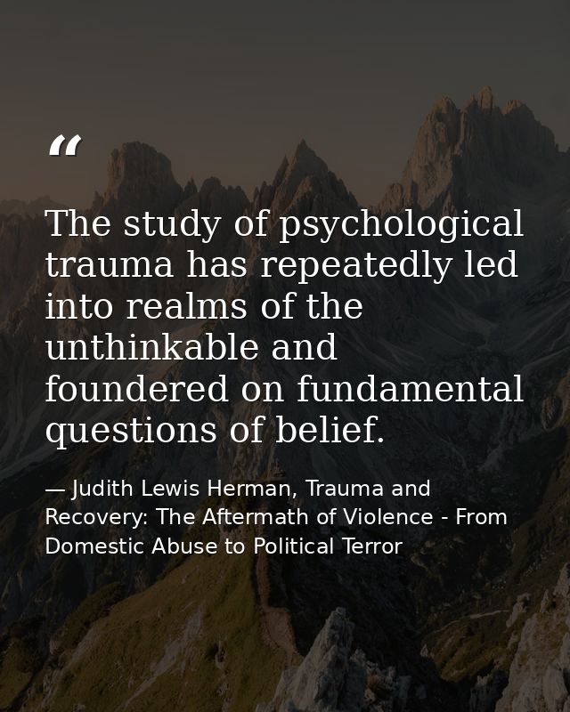 The study of psychological trauma has repeatedly led into realms of the unthinkable and foundered on fundamental questio — Judith Lewis Herman, Trauma and Recovery: The Aftermath of Violence - From Domestic Abuse to Political Terror
