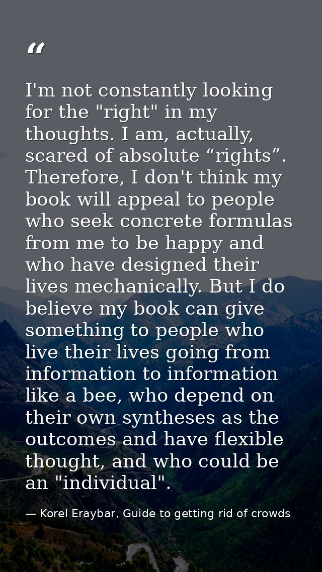 I'm not constantly looking for the "right" in my thoughts. I am, actually, scared of absolute “rights”. Therefore, I don — Korel Eraybar, Guide to getting rid of crowds
