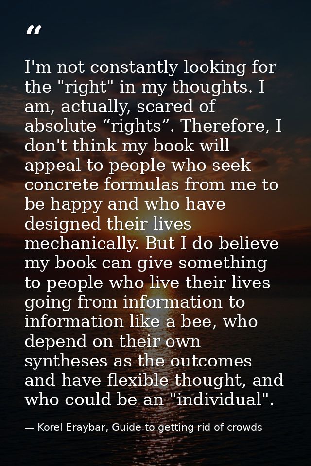 I'm not constantly looking for the "right" in my thoughts. I am, actually, scared of absolute “rights”. Therefore, I don — Korel Eraybar, Guide to getting rid of crowds