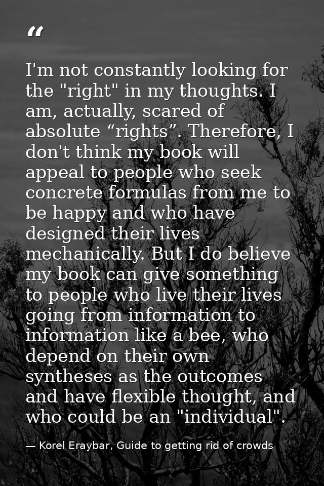 I'm not constantly looking for the "right" in my thoughts. I am, actually, scared of absolute “rights”. Therefore, I don — Korel Eraybar, Guide to getting rid of crowds