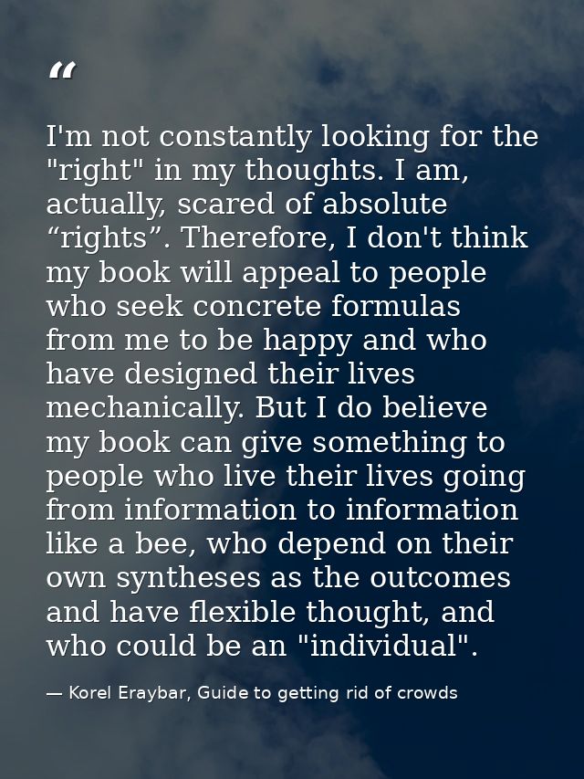 I'm not constantly looking for the "right" in my thoughts. I am, actually, scared of absolute “rights”. Therefore, I don — Korel Eraybar, Guide to getting rid of crowds