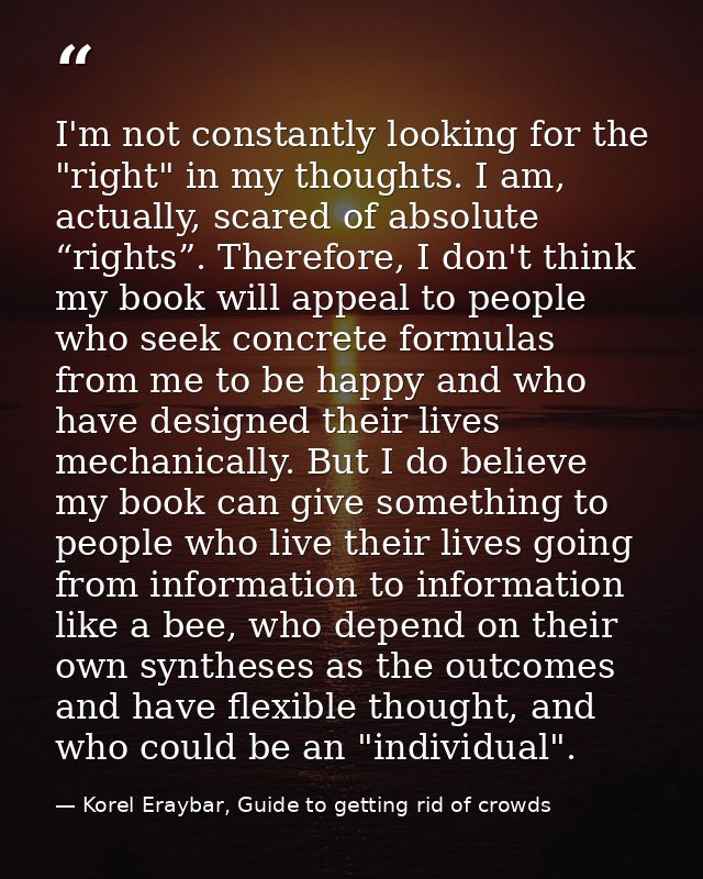 I'm not constantly looking for the "right" in my thoughts. I am, actually, scared of absolute “rights”. Therefore, I don — Korel Eraybar, Guide to getting rid of crowds