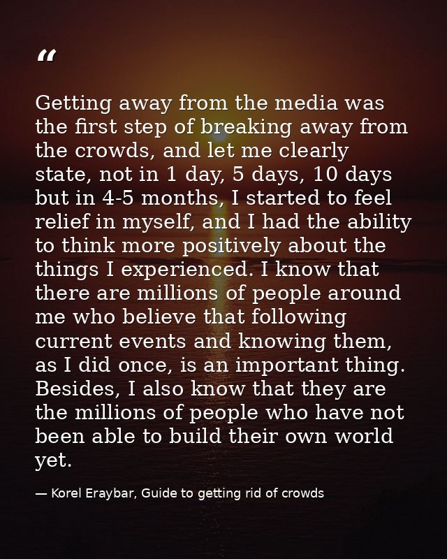 Getting away from the media was the first step of breaking away from the crowds, and let me clearly state, not in 1 day, — Korel Eraybar, Guide to getting rid of crowds