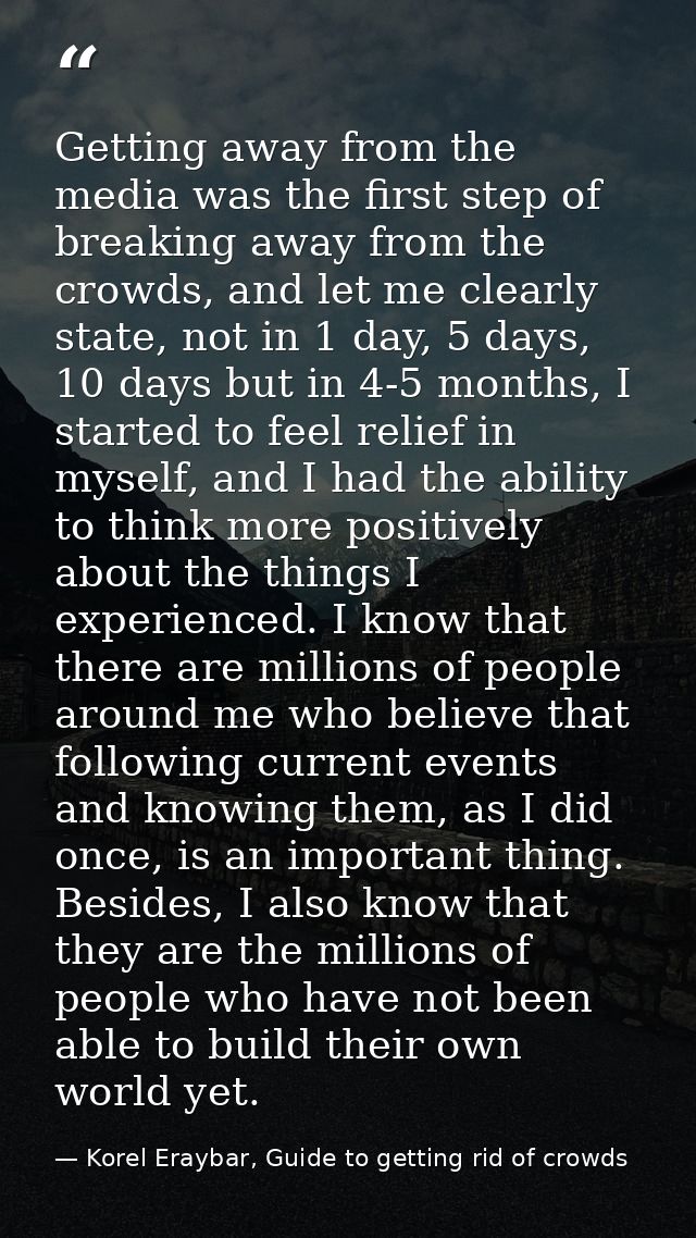 Getting away from the media was the first step of breaking away from the crowds, and let me clearly state, not in 1 day, — Korel Eraybar, Guide to getting rid of crowds
