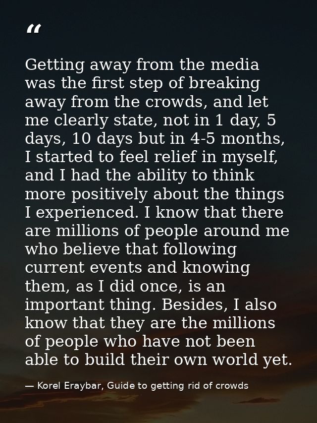 Getting away from the media was the first step of breaking away from the crowds, and let me clearly state, not in 1 day, — Korel Eraybar, Guide to getting rid of crowds