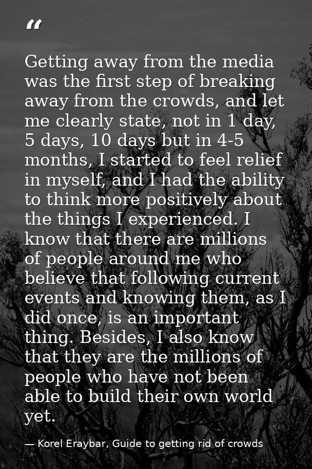 Getting away from the media was the first step of breaking away from the crowds, and let me clearly state, not in 1 day, — Korel Eraybar, Guide to getting rid of crowds
