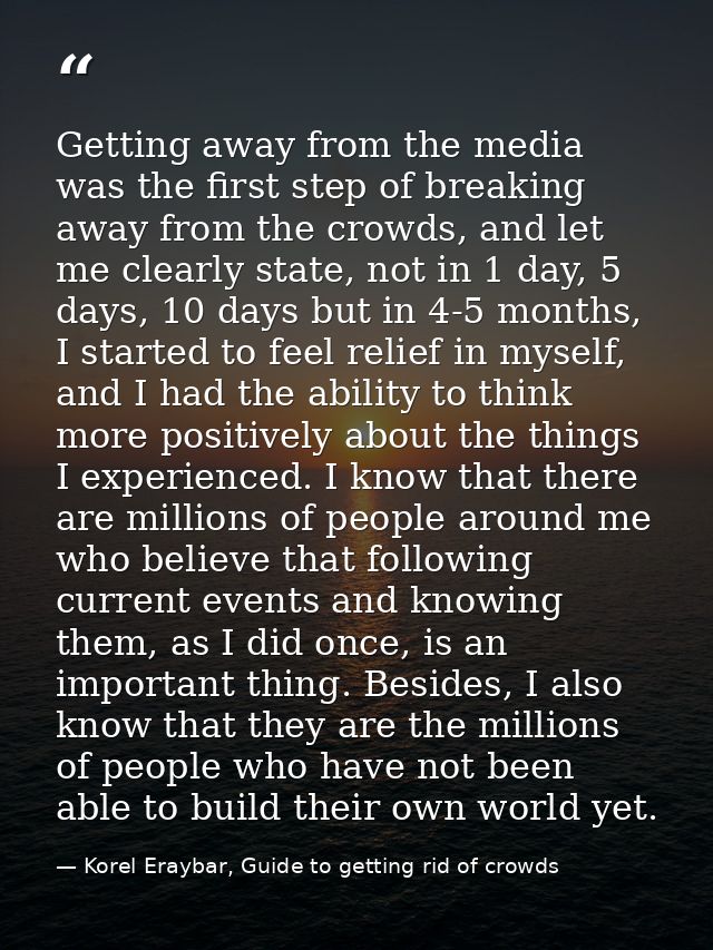 Getting away from the media was the first step of breaking away from the crowds, and let me clearly state, not in 1 day, — Korel Eraybar, Guide to getting rid of crowds