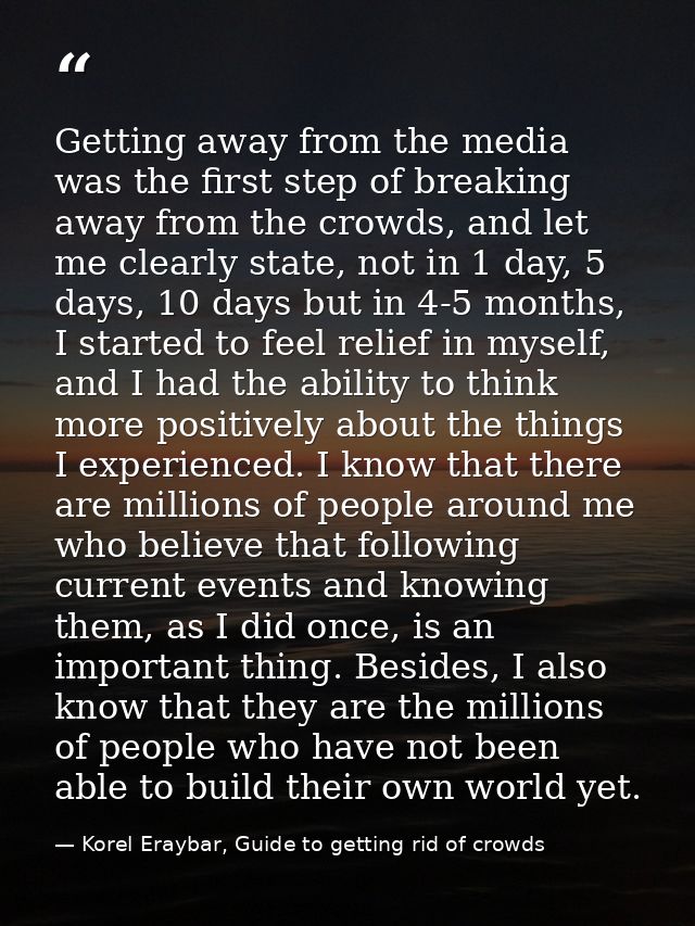 Getting away from the media was the first step of breaking away from the crowds, and let me clearly state, not in 1 day, — Korel Eraybar, Guide to getting rid of crowds