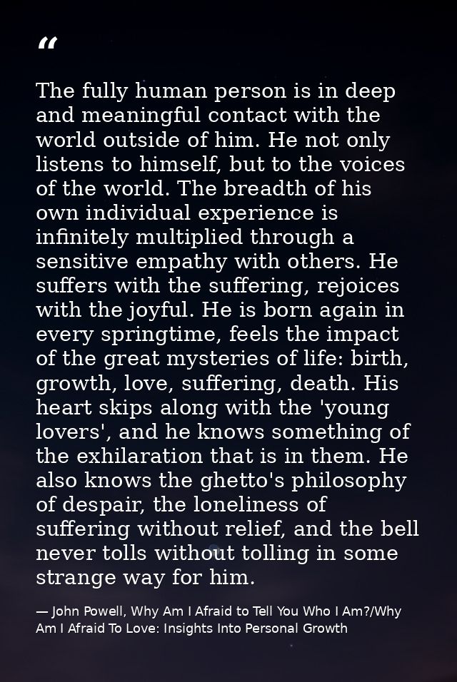 The fully human person is in deep and meaningful contact with the world outside of him. He not only listens to himself,  — John Powell, Why Am I Afraid to Tell You Who I Am?/Why Am I Afraid To Love: Insights Into Personal Growth