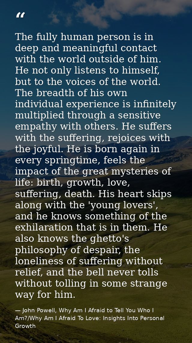 The fully human person is in deep and meaningful contact with the world outside of him. He not only listens to himself,  — John Powell, Why Am I Afraid to Tell You Who I Am?/Why Am I Afraid To Love: Insights Into Personal Growth