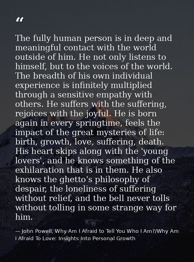 The fully human person is in deep and meaningful contact with the world outside of him. He not only listens to himself,  — John Powell, Why Am I Afraid to Tell You Who I Am?/Why Am I Afraid To Love: Insights Into Personal Growth