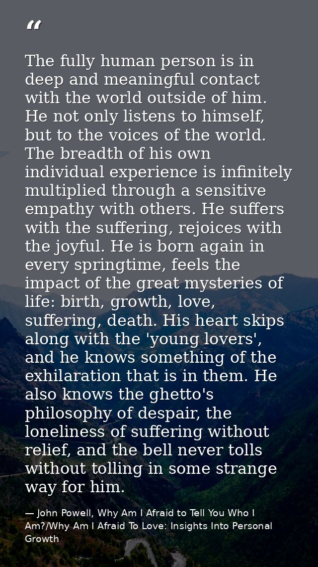 The fully human person is in deep and meaningful contact with the world outside of him. He not only listens to himself,  — John Powell, Why Am I Afraid to Tell You Who I Am?/Why Am I Afraid To Love: Insights Into Personal Growth