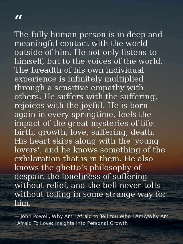 The fully human person is in deep and meaningful contact with the world outside of him. He not only listens to himself,  — John Powell, Why Am I Afraid to Tell You Who I Am?/Why Am I Afraid To Love: Insights Into Personal Growth