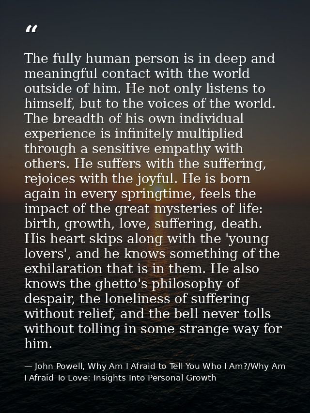 The fully human person is in deep and meaningful contact with the world outside of him. He not only listens to himself,  — John Powell, Why Am I Afraid to Tell You Who I Am?/Why Am I Afraid To Love: Insights Into Personal Growth