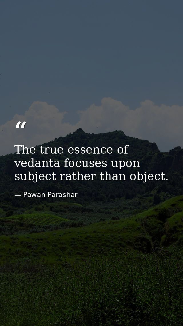 The true essence of vedanta focuses upon subject rather than object. — Pawan Parashar