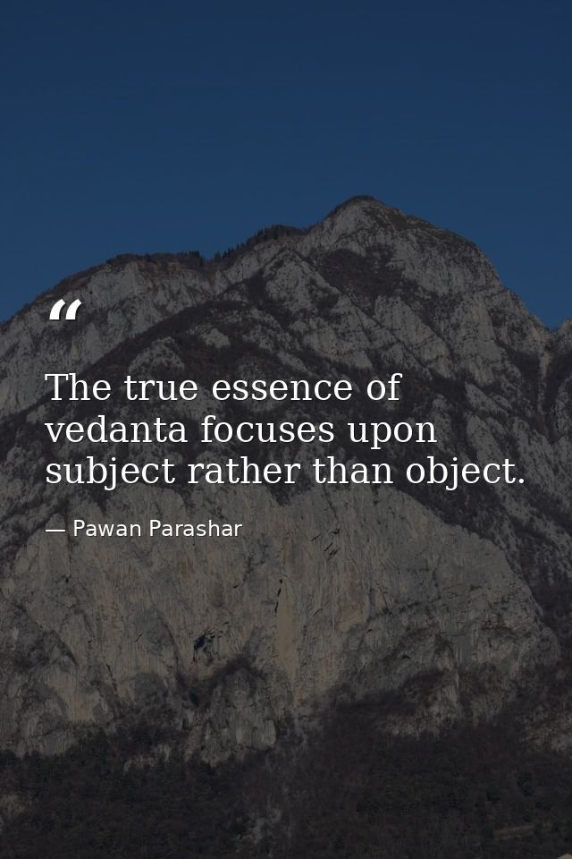 The true essence of vedanta focuses upon subject rather than object. — Pawan Parashar