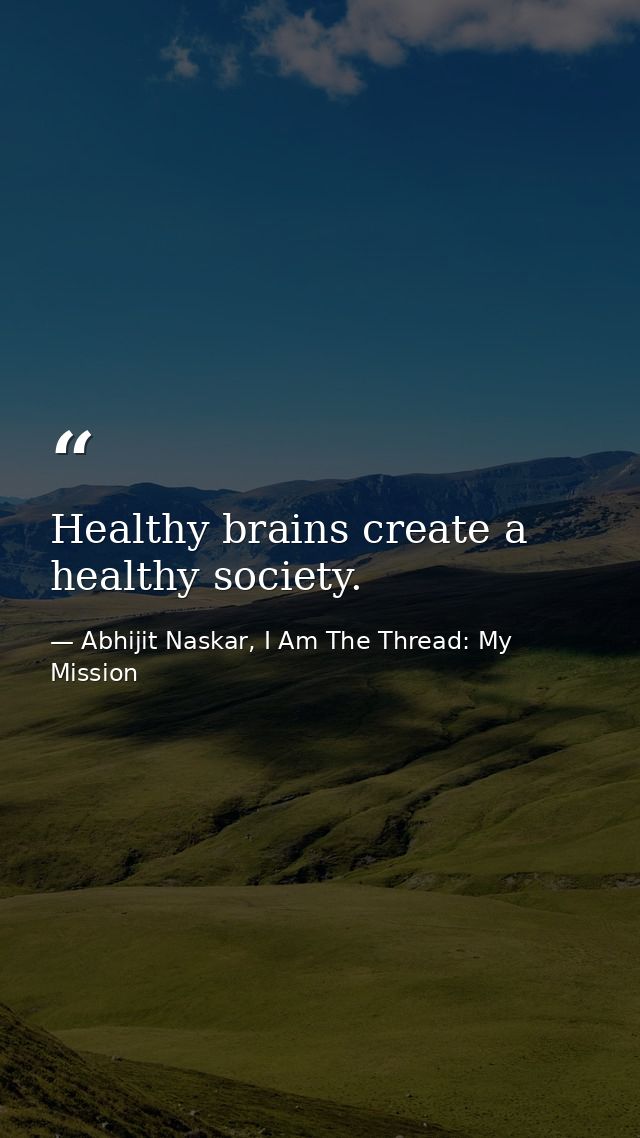 Healthy brains create a healthy society. — Abhijit Naskar, I Am The Thread: My Mission