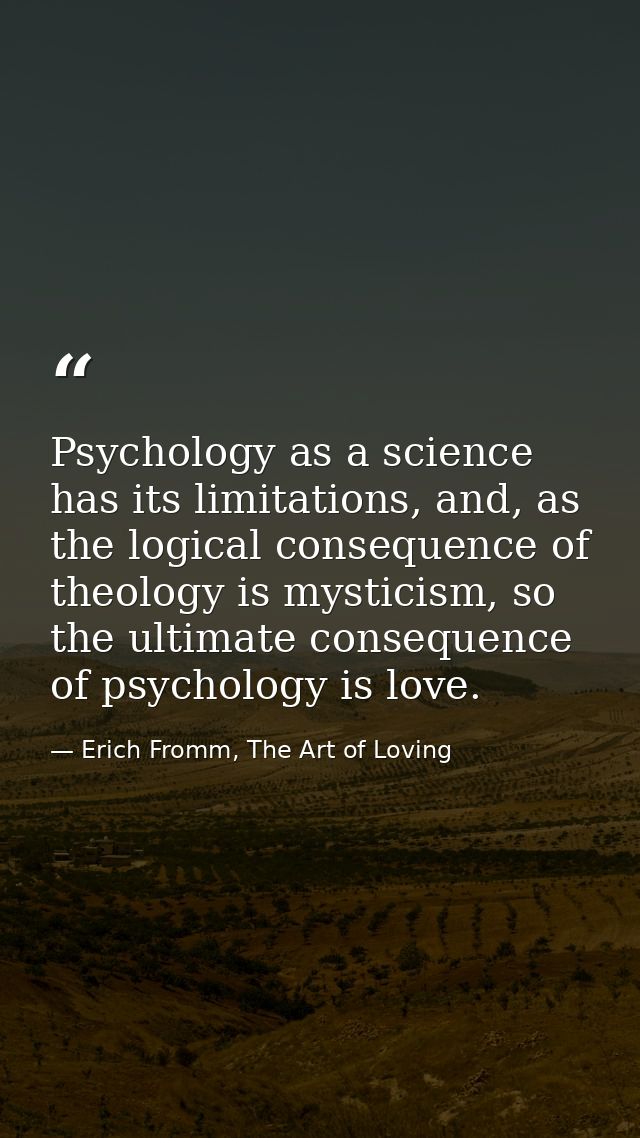 Psychology as a science has its limitations, and, as the logical consequence of theology is mysticism, so the ultimate c — Erich Fromm, The Art of Loving