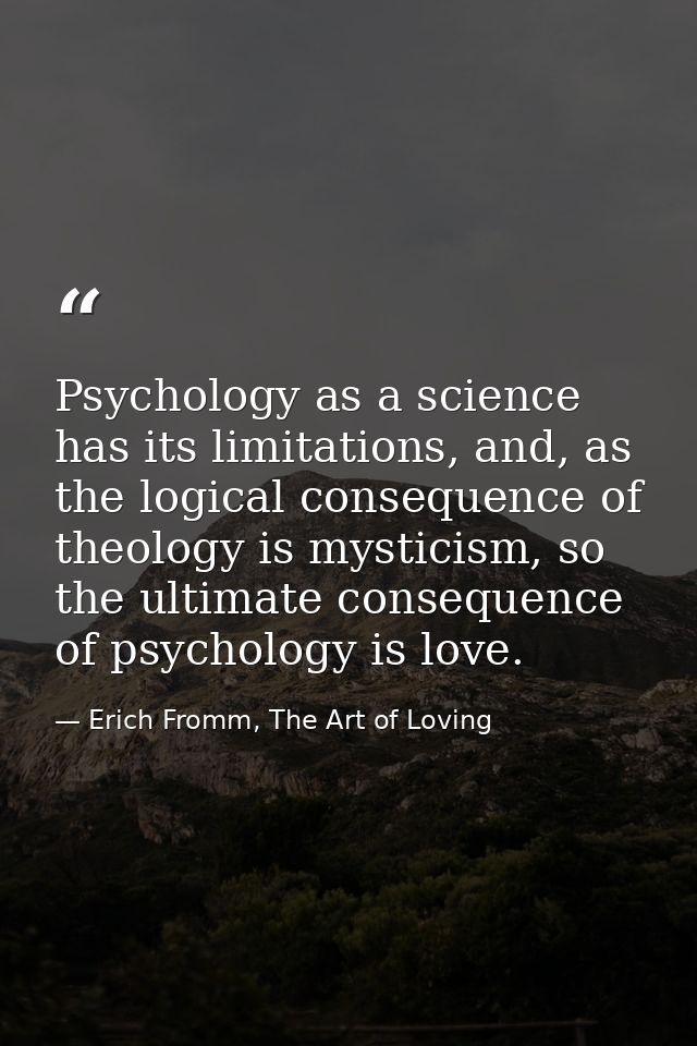 Psychology as a science has its limitations, and, as the logical consequence of theology is mysticism, so the ultimate c — Erich Fromm, The Art of Loving