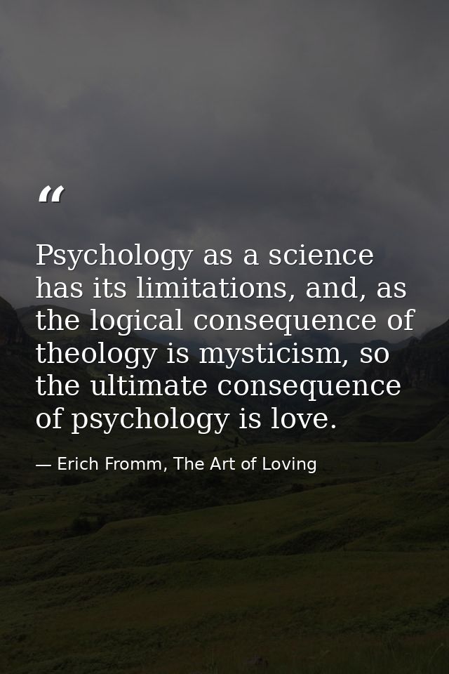 Psychology as a science has its limitations, and, as the logical consequence of theology is mysticism, so the ultimate c — Erich Fromm, The Art of Loving
