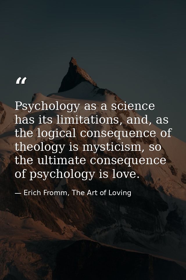 Psychology as a science has its limitations, and, as the logical consequence of theology is mysticism, so the ultimate c — Erich Fromm, The Art of Loving