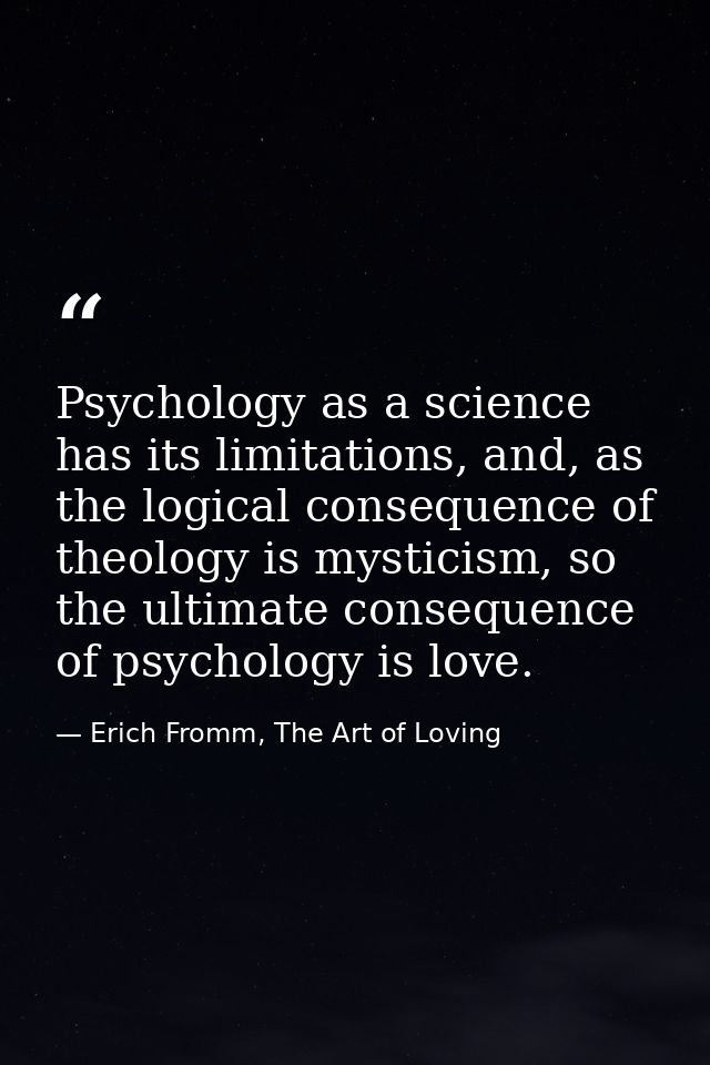 Psychology as a science has its limitations, and, as the logical consequence of theology is mysticism, so the ultimate c — Erich Fromm, The Art of Loving