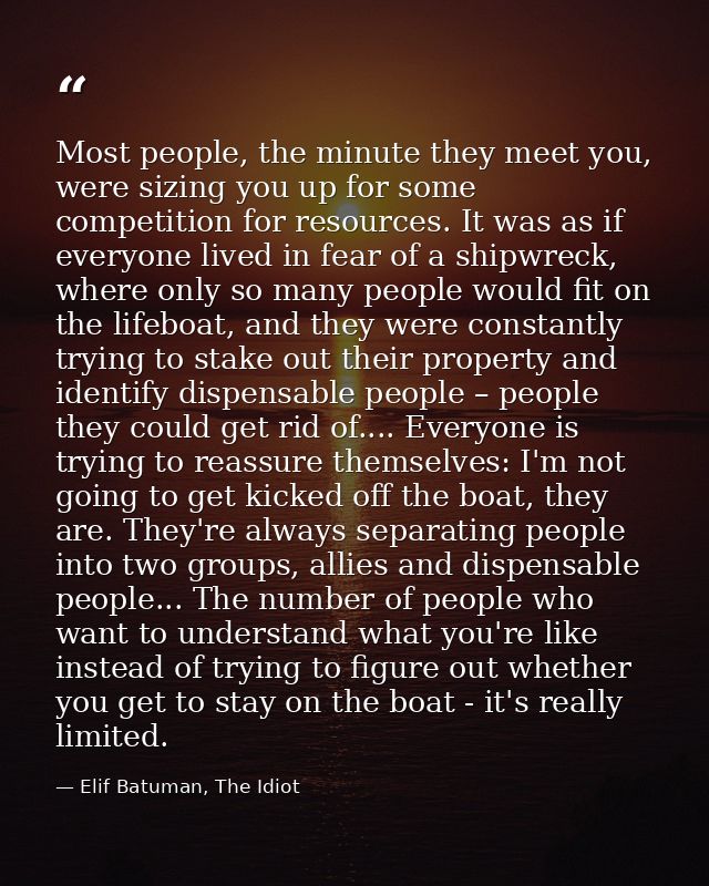Most people, the minute they meet you, were sizing you up for some competition for resources. It was as if everyone live — Elif Batuman, The Idiot
