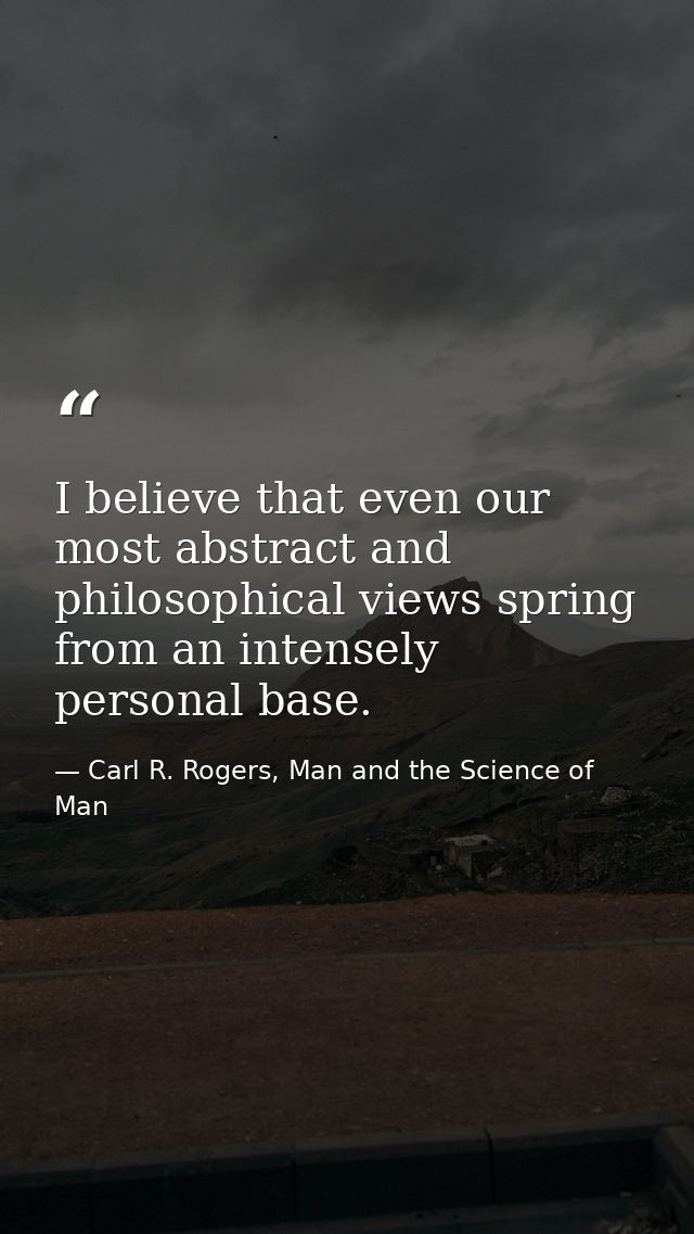I believe that even our most abstract and philosophical views spring from an intensely personal base. — Carl R. Rogers, Man and the Science of Man