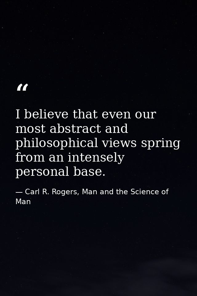 I believe that even our most abstract and philosophical views spring from an intensely personal base. — Carl R. Rogers, Man and the Science of Man