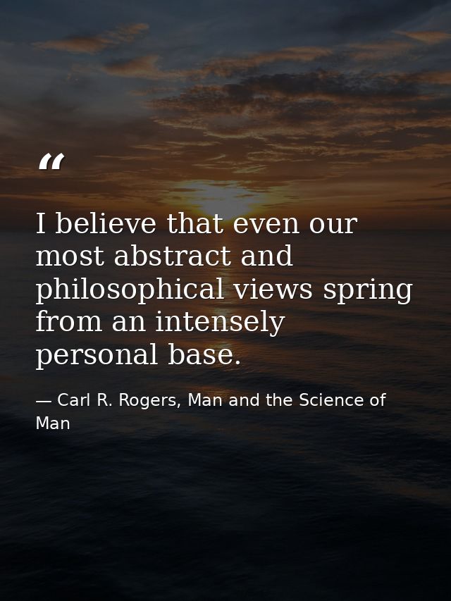 I believe that even our most abstract and philosophical views spring from an intensely personal base. — Carl R. Rogers, Man and the Science of Man