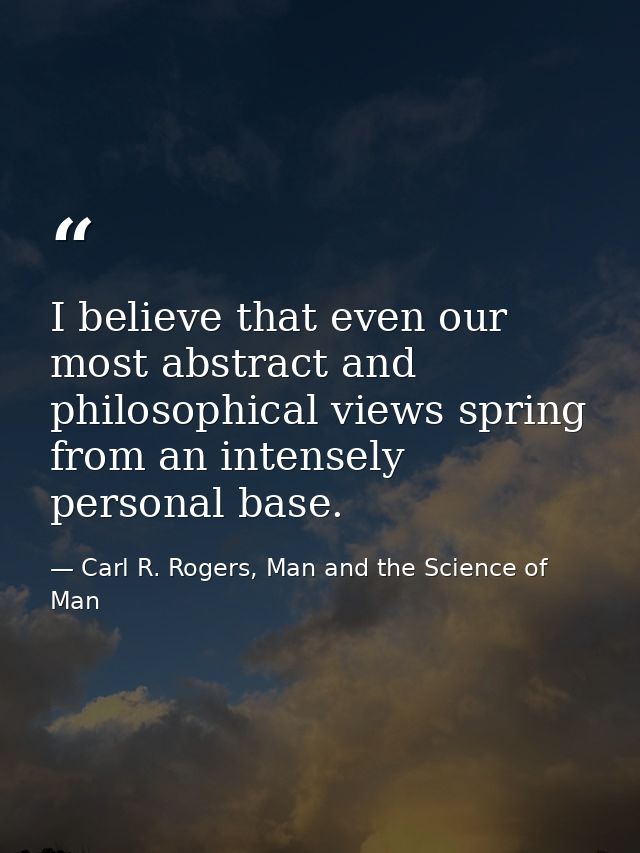 I believe that even our most abstract and philosophical views spring from an intensely personal base. — Carl R. Rogers, Man and the Science of Man
