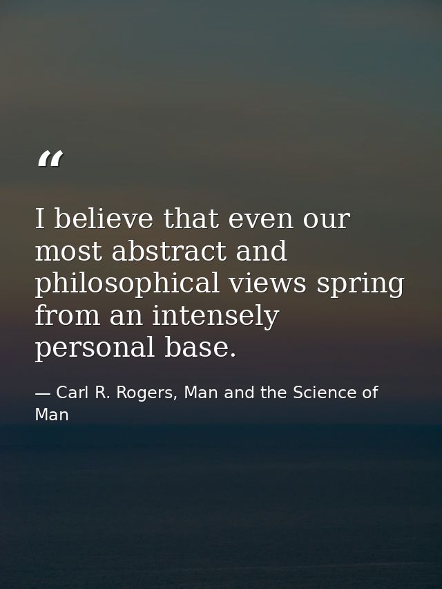 I believe that even our most abstract and philosophical views spring from an intensely personal base. — Carl R. Rogers, Man and the Science of Man